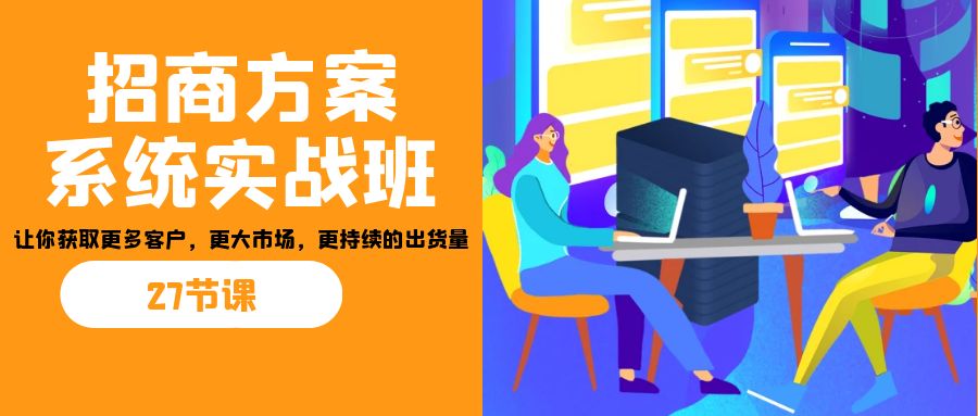 招商·方案系统实战班：让你获取更多客户，更大市场，更持续的出货量(27节)-金易项目网