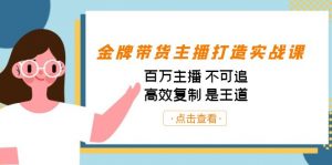 金牌带货主播打造实战课：百万主播 不可追，高效复制 是王道（10节课）-金易项目网