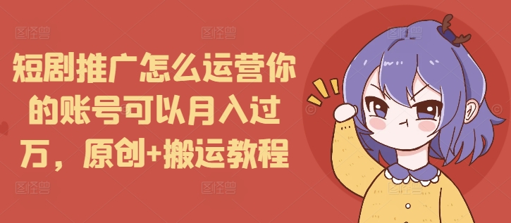 短剧推广怎么运营你的账号可以月入过万，原创+搬运教程-金易项目网
