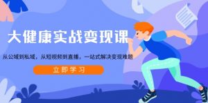 大健康实战变现课：从公域到私域，从短视频到直播，一站式解决变现难题-金易项目网