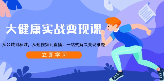 大健康实战变现课：从公域到私域，从短视频到直播，一站式解决变现难题-金易项目网