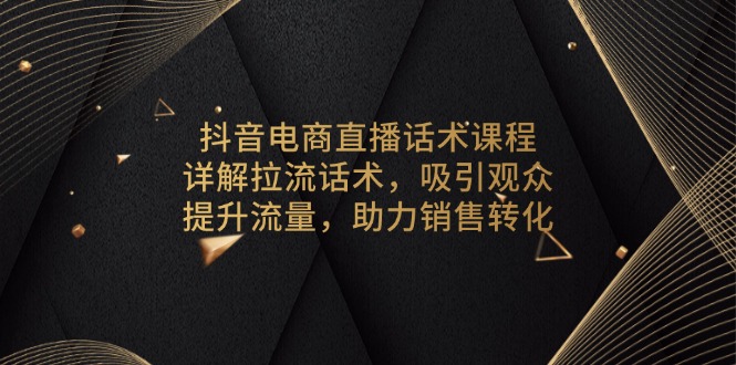 抖音电商直播话术课程，详解拉流话术，吸引观众，提升流量，助力销售转化-金易项目网