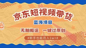京东短视频带货 2025新风口 批量搬运 单号月入过万 上不封顶-金易项目网