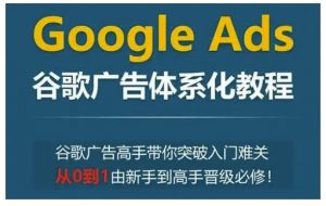 Google Ads谷歌广告体系化教程，谷歌广告高手带你突破入门难关，从0到1由新手到高手晋级必修-金易项目网