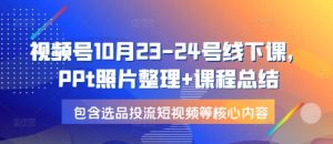 视频号10月23-24号线下课，PPt照片整理+课程总结，包含选品投流短视频等核心内容-金易项目网
