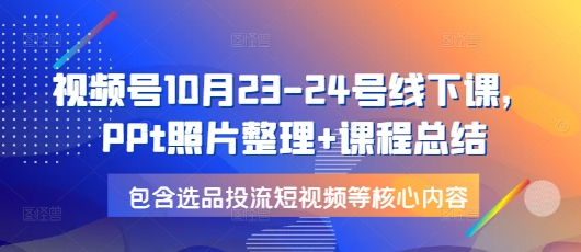 视频号10月23-24号线下课，PPt照片整理+课程总结，包含选品投流短视频等核心内容-金易项目网