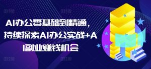 AI办公零基础到精通，持续探索AI办公实战+AI副业赚钱机会-金易项目网