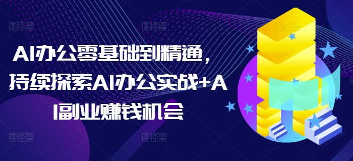 AI办公零基础到精通，持续探索AI办公实战+AI副业赚钱机会-金易项目网