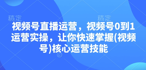 视频号直播运营，视频号0到1运营实操，让你快速掌握(视频号)核心运营技能-金易项目网