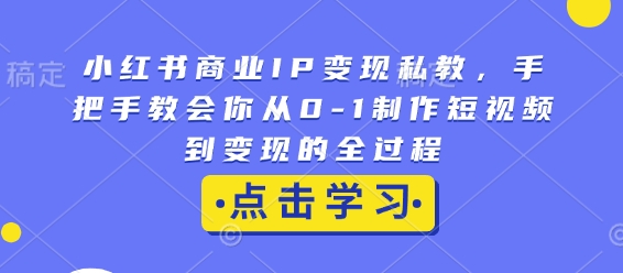 小红书商业IP变现私教，手把手教会你从0-1制作短视频到变现的全过程-金易项目网