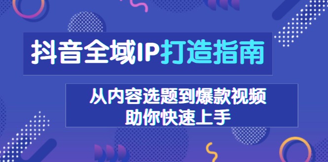 抖音全域IP打造指南，从内容选题到爆款视频，助你快速上手-金易项目网