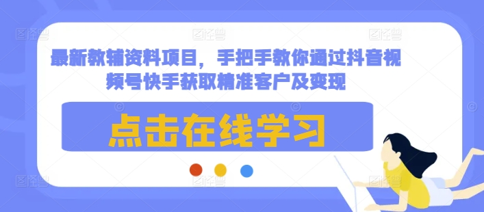 最新教辅资料项目，手把手教你通过抖音视频号快手获取精准客户及变现-金易项目网