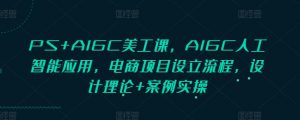 PS+AIGC美工课，AIGC人工智能应用，电商项目设立流程，设计理论+案例实操-金易项目网