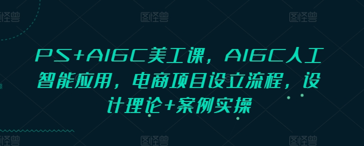 PS+AIGC美工课，AIGC人工智能应用，电商项目设立流程，设计理论+案例实操-金易项目网