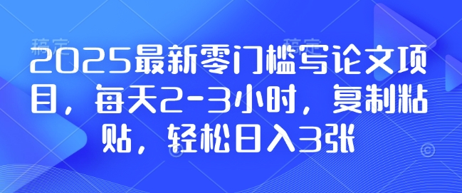 2025最新零门槛写论文项目，每天2-3小时，复制粘贴，轻松日入3张，附详细资料教程【揭秘】-金易项目网