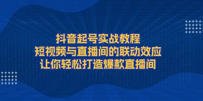 抖音起号实战教程，短视频与直播间的联动效应，让你轻松打造爆款直播间-金易项目网