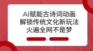 AI 赋能古诗词动画：解锁传统文化新玩法，火遍全网不是梦!-金易项目网