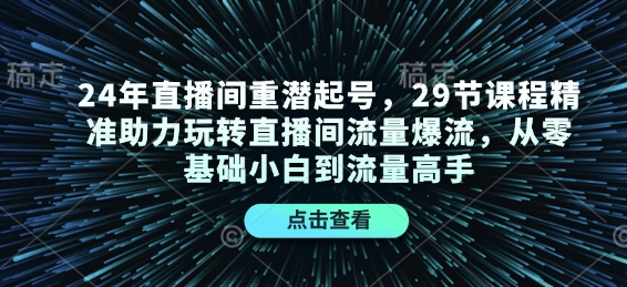 24年直播间重潜起号，29节课程精准助力玩转直播间流量爆流，从零基础小白到流量高手-金易项目网