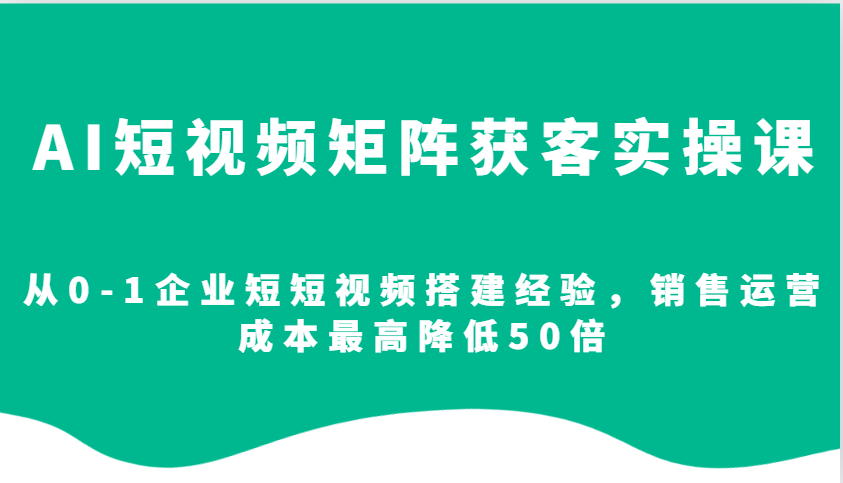 AI短视频矩阵获客实操课，从0-1企业短短视频搭建经验，销售运营成本最高降低50倍-金易项目网
