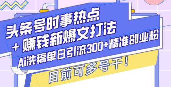 头条号时事热点+赚钱新爆文打法，Ai洗稿单日引流300+精准创业粉，目前可多号干【揭秘】-金易项目网