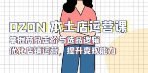 OZON 本土店运营课，掌握商品走价与选品逻辑，优化店铺运营，提升变现能力-金易项目网