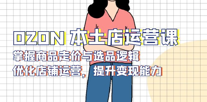 OZON 本土店运营课，掌握商品走价与选品逻辑，优化店铺运营，提升变现能力-金易项目网