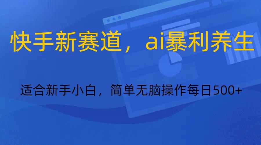 快手新赛道，ai暴利养生，0基础的小白也可以操作轻松日入500+-金易项目网