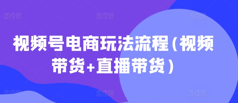 视频号电商玩法流程，视频带货+直播带货【更新2025年1月】-金易项目网