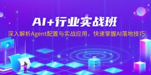 AI+行业实战班，深入解析Agent配置与实战应用，快速掌握AI落地技巧-金易项目网