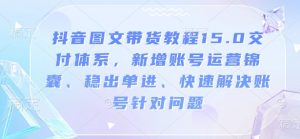 抖音图文带货教程15.0交付体系，新增账号运营锦囊、稳出单进、快速解决账号针对问题-金易项目网