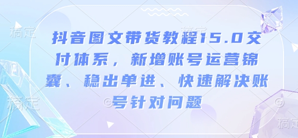 抖音图文带货教程15.0交付体系，新增账号运营锦囊、稳出单进、快速解决账号针对问题-金易项目网