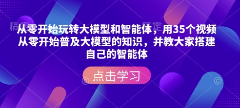 从零开始玩转大模型和智能体，​用35个视频从零开始普及大模型的知识，并教大家搭建自己的智能体-金易项目网