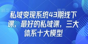 私域变现系统43期线下课，最好的私域课，三大体系十大模型-金易项目网
