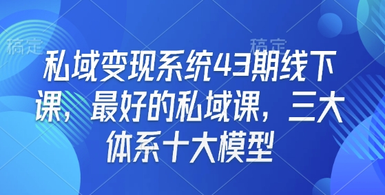 私域变现系统43期线下课，最好的私域课，三大体系十大模型-金易项目网
