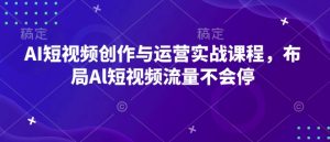 AI短视频创作与运营实战课程，布局Al短视频流量不会停-金易项目网
