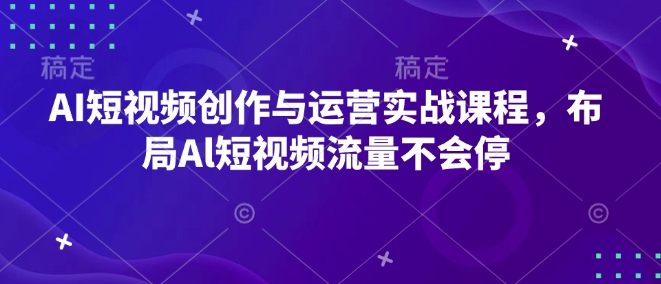 AI短视频创作与运营实战课程，布局Al短视频流量不会停-金易项目网