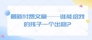 最新付费文章——谁能给我的孩子一个出路?-金易项目网