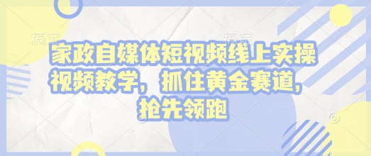 家政自媒体短视频线上实操视频教学，抓住黄金赛道，抢先领跑!-金易项目网