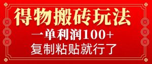 得物搬砖无门槛玩法，一单利润100+，无脑操作会复制粘贴就行-金易项目网