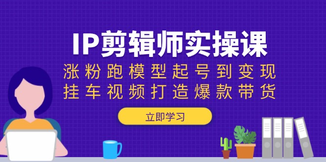 IP剪辑师实操课：涨粉跑模型起号到变现，挂车视频打造爆款带货-金易项目网