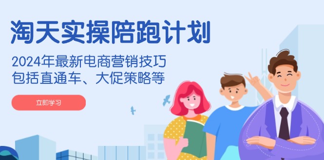 淘天实操陪跑计划，2024年最新电商营销技巧，包括直通车、大促策略等-金易项目网