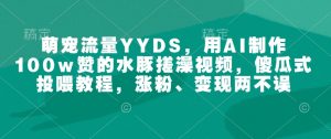 萌宠流量YYDS，用AI制作100w赞的水豚搓澡视频，傻瓜式投喂教程，涨粉、变现两不误-金易项目网