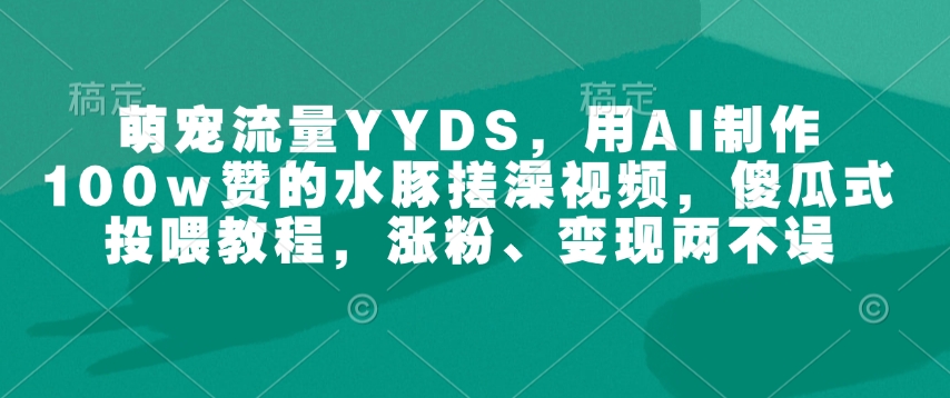萌宠流量YYDS，用AI制作100w赞的水豚搓澡视频，傻瓜式投喂教程，涨粉、变现两不误-金易项目网