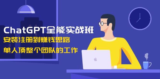 ChatGPT全能实战班，安装注册到赚钱思路，单人顶整个团队的工作-金易项目网