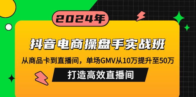 抖音电商操盘手实战班：从商品卡到直播间，单场GMV从10万提升至50万，…-金易项目网