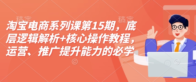 淘宝电商系列课第15期，底层逻辑解析+核心操作教程，运营、推广提升能力的必学课程+配套资料-金易项目网