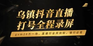 乌镇抖音直播打号全程录屏，gvm20万一场，直播行业风向标，懂行必看-金易项目网