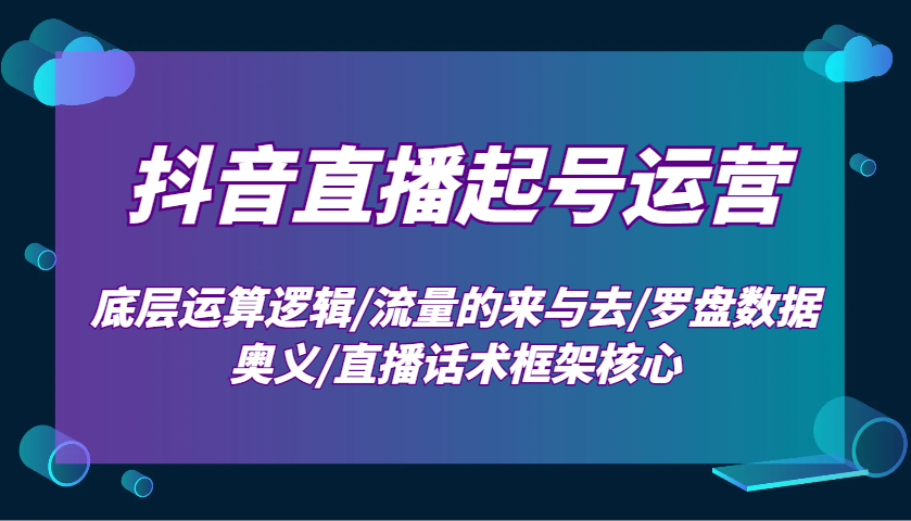 抖音直播起号运营：底层运算逻辑/流量的来与去/罗盘数据奥义/直播话术框架核心-金易项目网