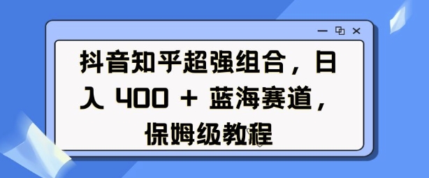 抖音知乎超强组合，日入4张， 蓝海赛道，保姆级教程-金易项目网