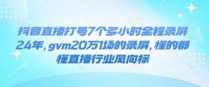 抖音直播打号7个多小时全程录屏24年，gvm20万1场的录屏，懂的都懂直播行业风向标-金易项目网